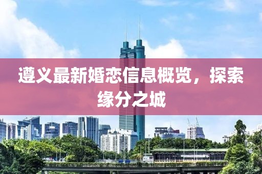 遵义最新婚恋信息概览，探索缘分之城