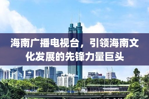 海南广播电视台，引领海南文化发展的先锋力量巨头
