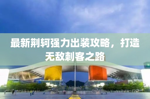 最新荆轲强力出装攻略，打造无敌刺客之路