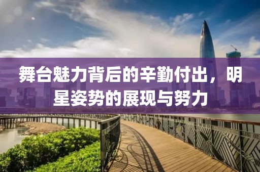 舞台魅力背后的辛勤付出，明星姿势的展现与努力