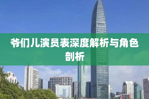 爷们儿演员表深度解析与角色剖析