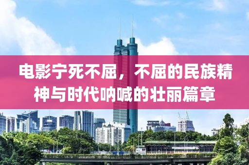 电影宁死不屈，不屈的民族精神与时代呐喊的壮丽篇章