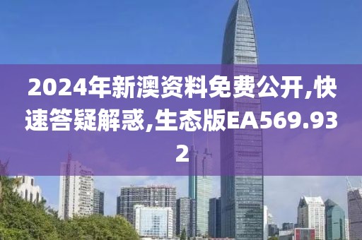 2024年新澳资料免费公开,快速答疑解惑,生态版EA569.932