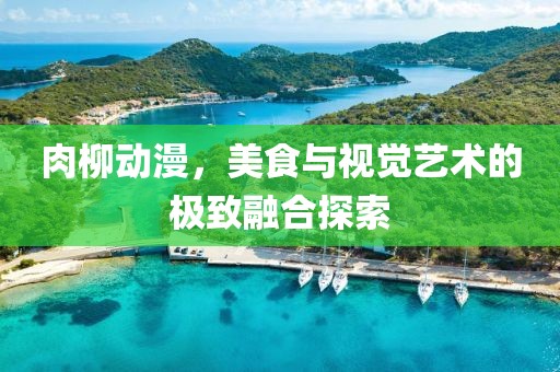 肉柳动漫，美食与视觉艺术的极致融合探索