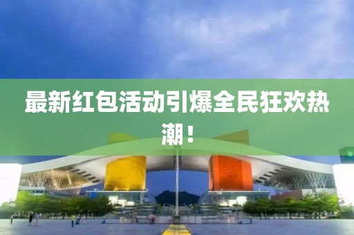 最新红包活动引爆全民狂欢热潮！