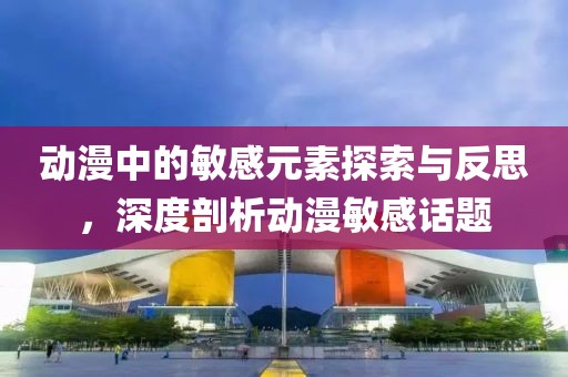 动漫中的敏感元素探索与反思，深度剖析动漫敏感话题