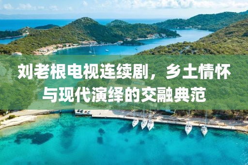 刘老根电视连续剧，乡土情怀与现代演绎的交融典范