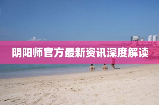 阴阳师官方最新资讯深度解读