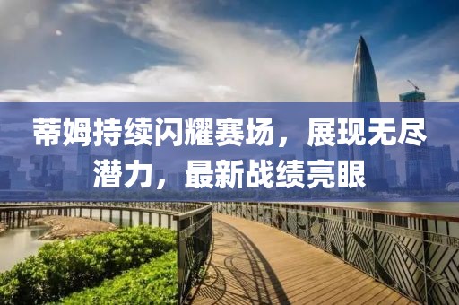 蒂姆持续闪耀赛场，展现无尽潜力，最新战绩亮眼