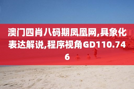 澳门四肖八码期凤凰网,具象化表达解说,程序视角GD110.746