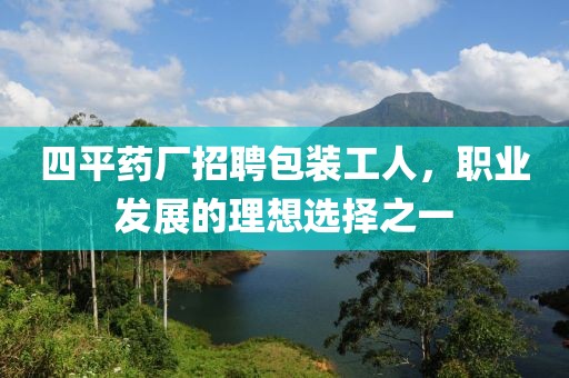 四平药厂招聘包装工人，职业发展的理想选择之一