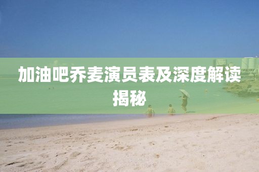 加油吧乔麦演员表及深度解读揭秘