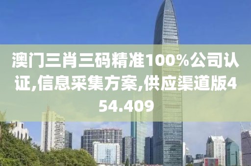 澳门三肖三码精准100%公司认证,信息采集方案,供应渠道版454.409