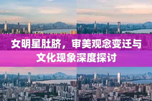 女明星肚脐，审美观念变迁与文化现象深度探讨