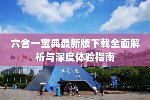 六合一宝典最新版下载全面解析与深度体验指南