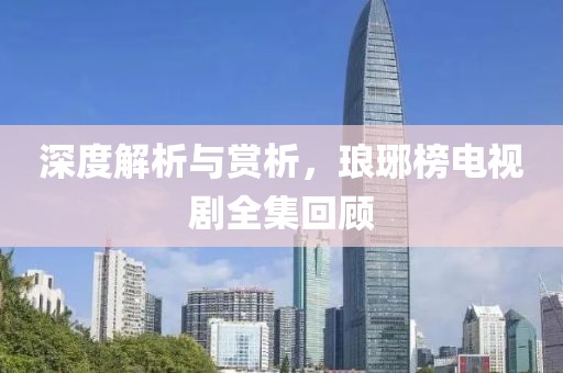 深度解析与赏析，琅琊榜电视剧全集回顾