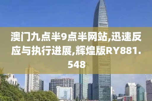 澳门九点半9点半网站,迅速反应与执行进展,辉煌版RY881.548