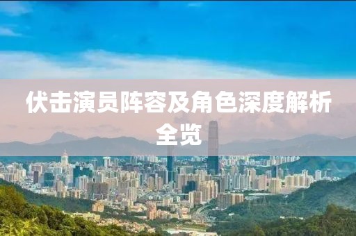 伏击演员阵容及角色深度解析全览
