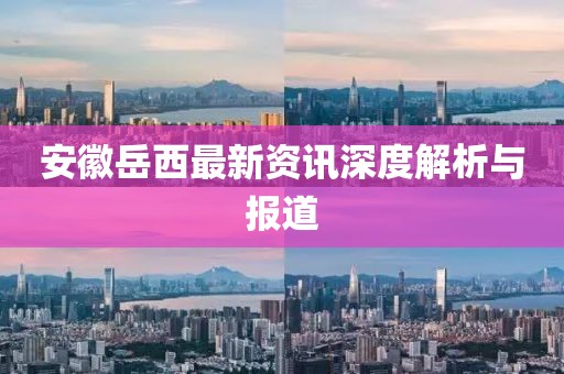 安徽岳西最新资讯深度解析与报道