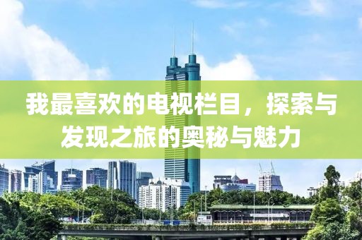 我最喜欢的电视栏目，探索与发现之旅的奥秘与魅力