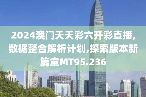 2024澳门天天彩六开彩直播,数据整合解析计划,探索版本新篇章MT95.236