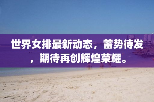 世界女排最新动态，蓄势待发，期待再创辉煌荣耀。