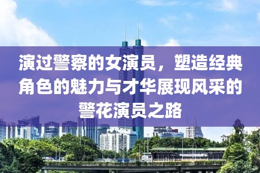 演过警察的女演员，塑造经典角色的魅力与才华展现风采的警花演员之路