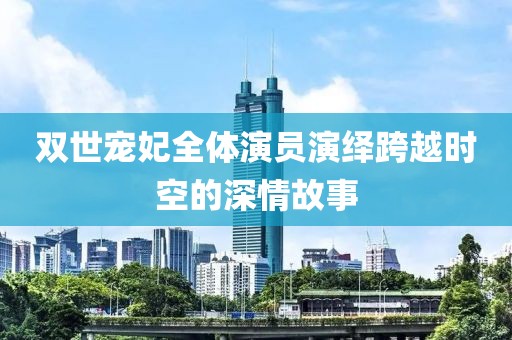 双世宠妃全体演员演绎跨越时空的深情故事