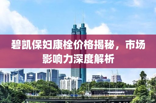 碧凯保妇康栓价格揭秘，市场影响力深度解析