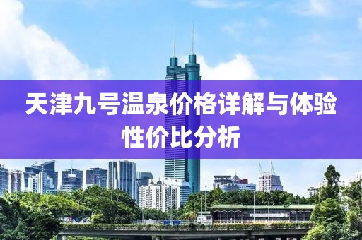 天津九号温泉价格详解与体验性价比分析