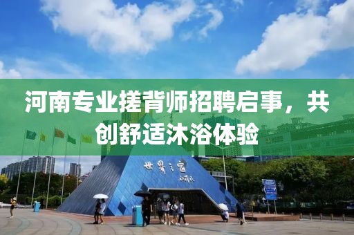 河南专业搓背师招聘启事，共创舒适沐浴体验
