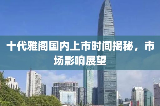 十代雅阁国内上市时间揭秘，市场影响展望