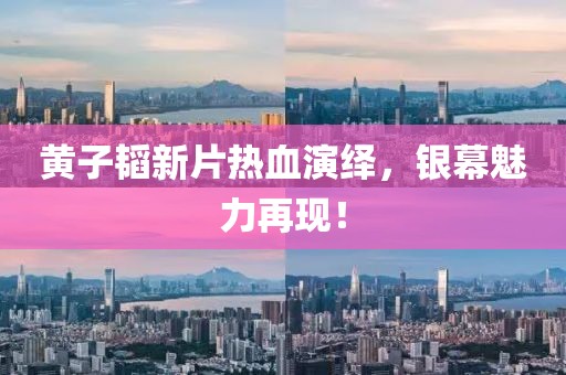 黄子韬新片热血演绎，银幕魅力再现！