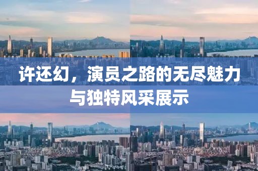 许还幻，演员之路的无尽魅力与独特风采展示