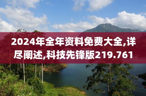 2024年全年资料免费大全,详尽阐述,科技先锋版219.761