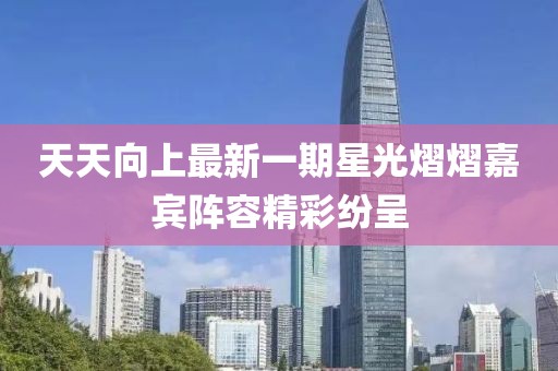 天天向上最新一期星光熠熠嘉宾阵容精彩纷呈