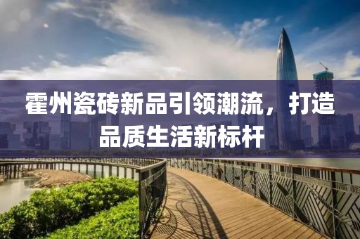 霍州瓷砖新品引领潮流，打造品质生活新标杆