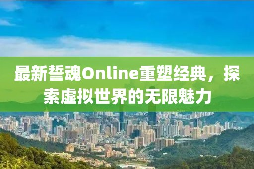 最新誓魂Online重塑经典，探索虚拟世界的无限魅力