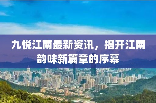 九悦江南最新资讯，揭开江南韵味新篇章的序幕