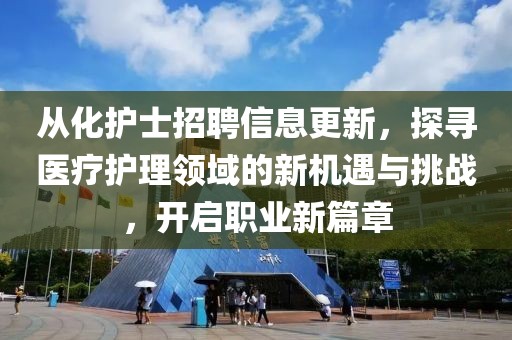 从化护士招聘信息更新，探寻医疗护理领域的新机遇与挑战，开启职业新篇章