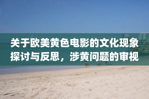 关于欧美黄色电影的文化现象探讨与反思，涉黄问题的审视