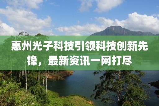 惠州光子科技引领科技创新先锋，最新资讯一网打尽