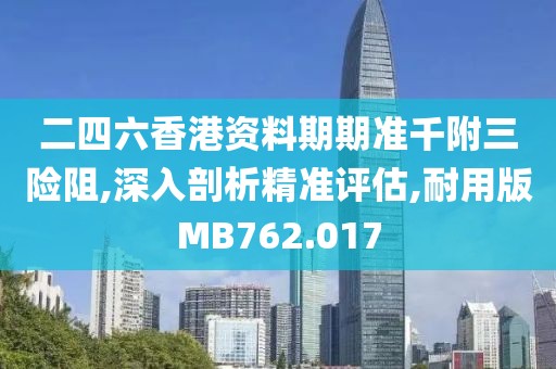 二四六香港资料期期准千附三险阻,深入剖析精准评估,耐用版MB762.017