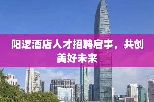 阳逻酒店人才招聘启事，共创美好未来