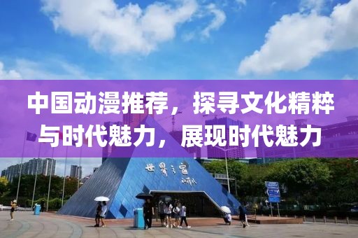 中国动漫推荐，探寻文化精粹与时代魅力，展现时代魅力