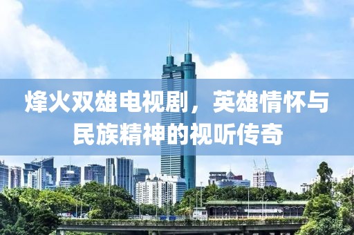 烽火双雄电视剧，英雄情怀与民族精神的视听传奇