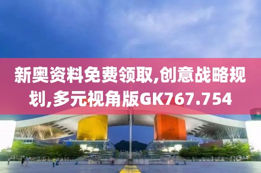 新奥资料免费领取,创意战略规划,多元视角版GK767.754