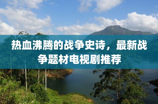 热血沸腾的战争史诗，最新战争题材电视剧推荐