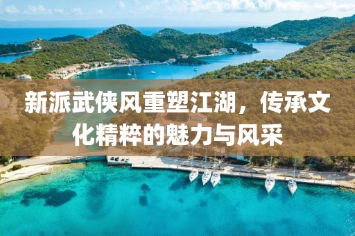新派武侠风重塑江湖，传承文化精粹的魅力与风采