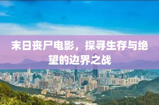 末日丧尸电影，探寻生存与绝望的边界之战